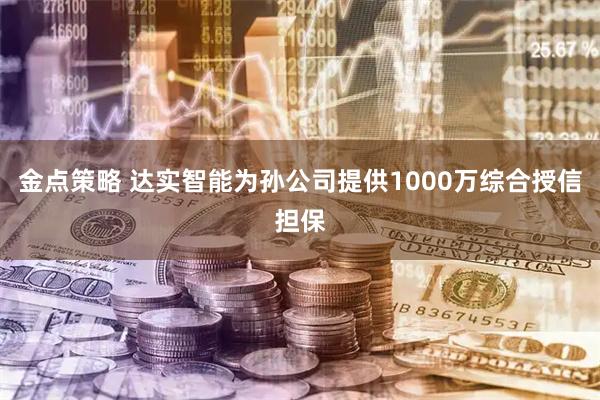 金点策略 达实智能为孙公司提供1000万综合授信担保
