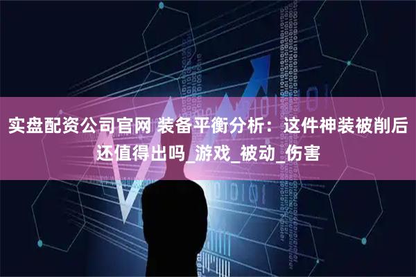 实盘配资公司官网 装备平衡分析：这件神装被削后还值得出吗_游戏_被动_伤害