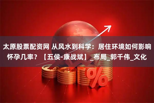 太原股票配资网 从风水到科学：居住环境如何影响怀孕几率？【五侯-康战斌】_布局_郭千伟_文化
