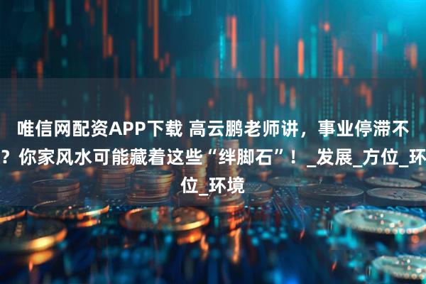 唯信网配资APP下载 高云鹏老师讲，事业停滞不前？你家风水可能藏着这些“绊脚石”！_发展_方位_环境