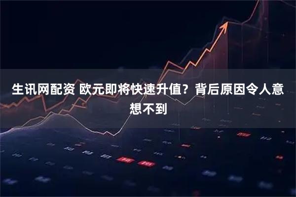 生讯网配资 欧元即将快速升值？背后原因令人意想不到