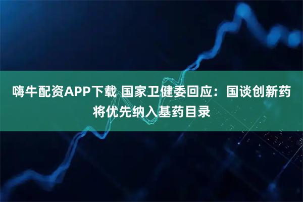 嗨牛配资APP下载 国家卫健委回应：国谈创新药将优先纳入基药目录