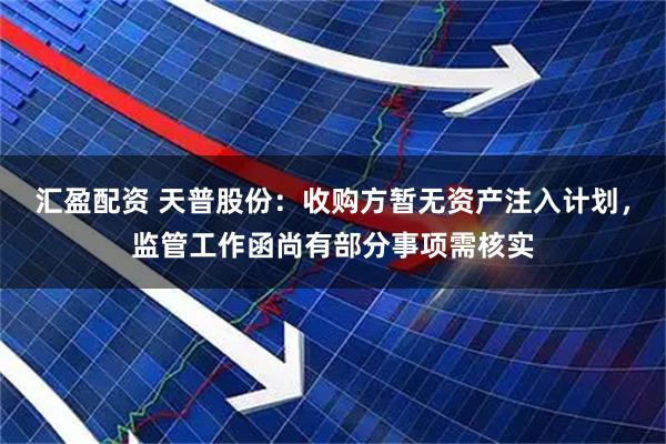 汇盈配资 天普股份：收购方暂无资产注入计划，监管工作函尚有部分事项需核实