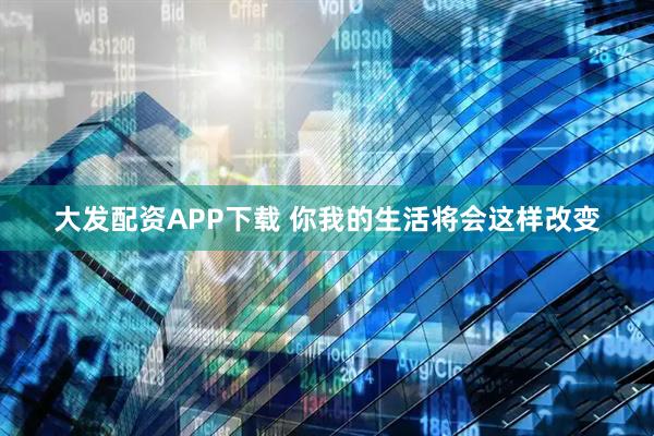 大发配资APP下载 你我的生活将会这样改变