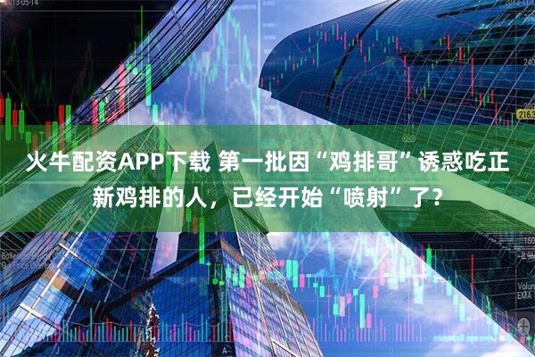 火牛配资APP下载 第一批因“鸡排哥”诱惑吃正新鸡排的人，已经开始“喷射”了？