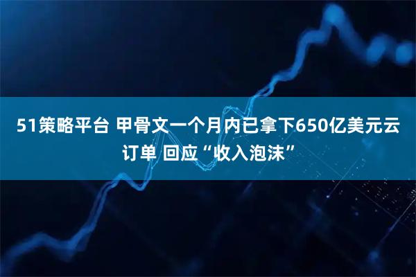 51策略平台 甲骨文一个月内已拿下650亿美元云订单 回应“收入泡沫”