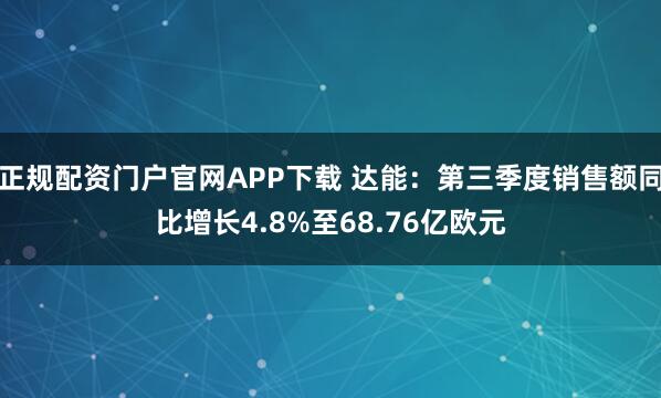 正规配资门户官网APP下载 达能：第三季度销售额同比增长4.8%至68.76亿欧元
