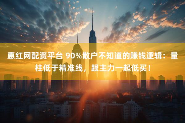 惠红网配资平台 90%散户不知道的赚钱逻辑：量柱低于精准线，跟主力一起低买！