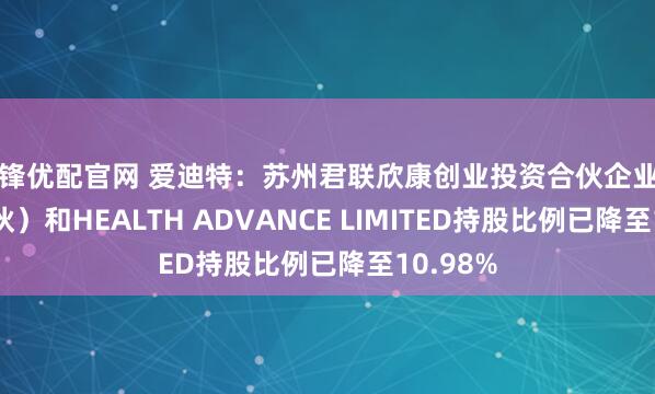 华锋优配官网 爱迪特：苏州君联欣康创业投资合伙企业（有限合伙）和HEALTH ADVANCE LIMITED持股比例已降至10.98%