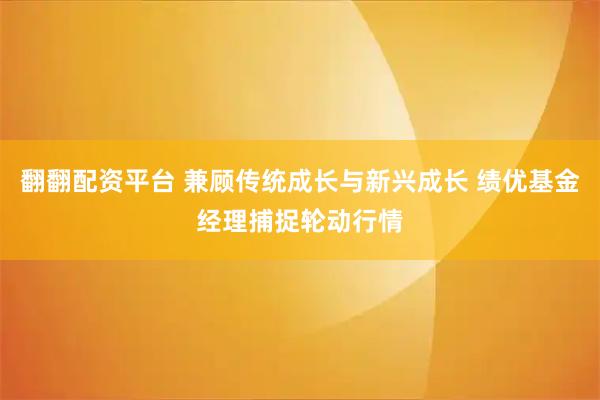 翻翻配资平台 兼顾传统成长与新兴成长 绩优基金经理捕捉轮动行情