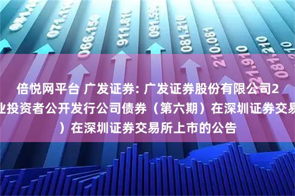倍悦网平台 广发证券: 广发证券股份有限公司2025年面向专业投资者公开发行公司债券（第六期）在深圳证券交易所上市的公告