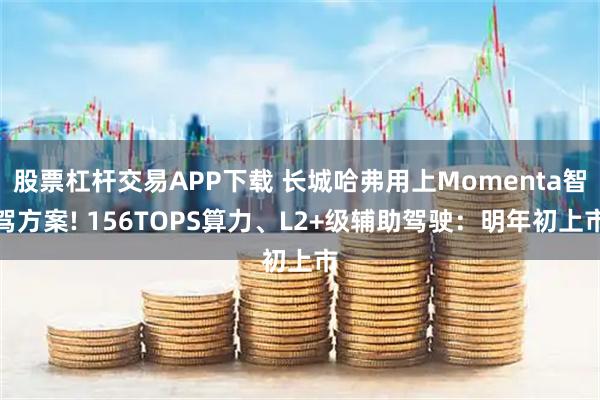 股票杠杆交易APP下载 长城哈弗用上Momenta智驾方案! 156TOPS算力、L2+级辅助驾驶：明年初上市