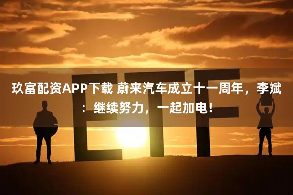 玖富配资APP下载 蔚来汽车成立十一周年，李斌：继续努力，一起加电！