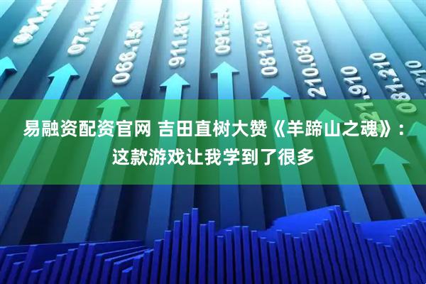 易融资配资官网 吉田直树大赞《羊蹄山之魂》：这款游戏让我学到了很多
