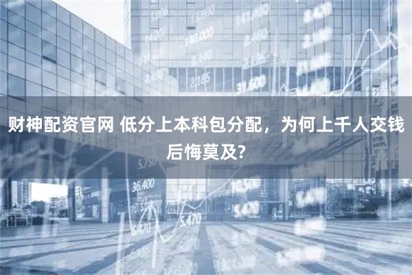 财神配资官网 低分上本科包分配，为何上千人交钱后悔莫及?