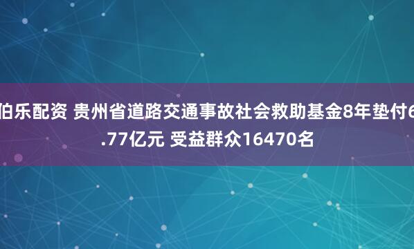 伯乐配资 贵州省道路交通事故社会救助基金8年垫付6.77亿元 受益群众16470名