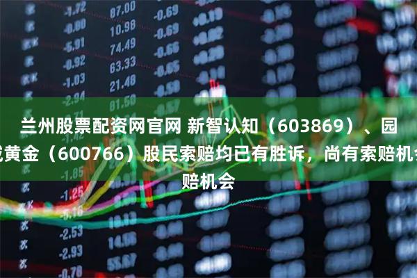 兰州股票配资网官网 新智认知（603869）、园城黄金（600766）股民索赔均已有胜诉，尚有索赔机会