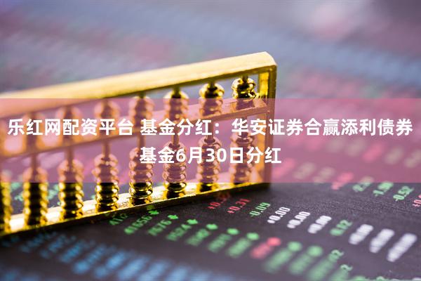 乐红网配资平台 基金分红：华安证券合赢添利债券基金6月30日分红