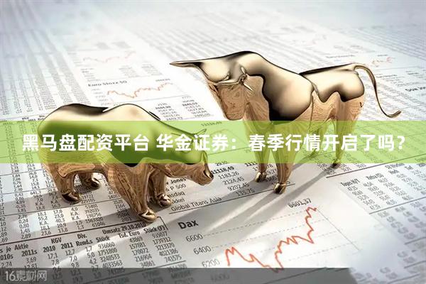 黑马盘配资平台 华金证券：春季行情开启了吗？