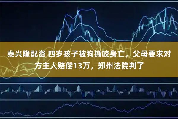 泰兴隆配资 四岁孩子被狗撕咬身亡，父母要求对方主人赔偿13万，郑州法院判了