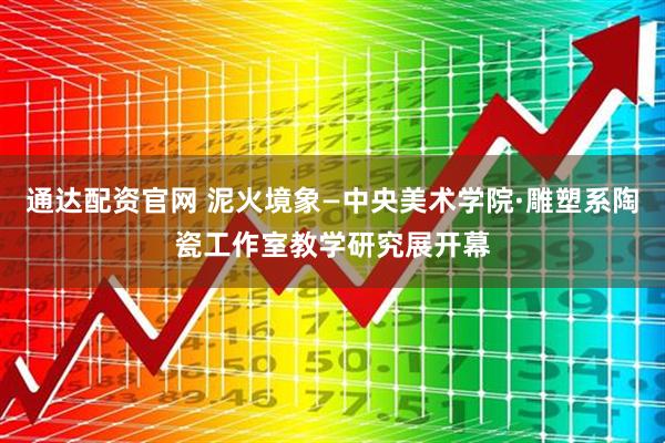 通达配资官网 泥火境象—中央美术学院·雕塑系陶瓷工作室教学研究展开幕