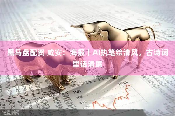 黑马盘配资 咸安：海报丨AI执笔绘清风，古诗词里话清廉