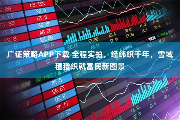 广证策略APP下载 全程实拍，经纬织千年，雪域氆氇织就富民新图景