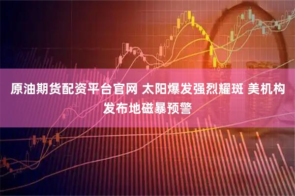 原油期货配资平台官网 太阳爆发强烈耀斑 美机构发布地磁暴预警
